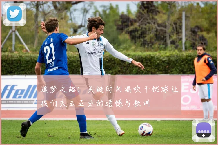 追梦之路：关键时刻漏吹干扰球让我们失去五分的遗憾与教训