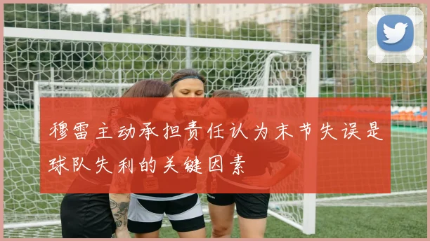 穆雷主动承担责任认为末节失误是球队失利的关键因素