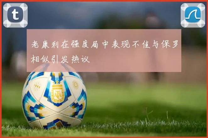 老康利在强度局中表现不佳与保罗相似引发热议