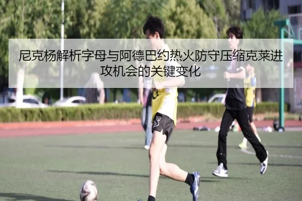 尼克杨解析字母与阿德巴约热火防守压缩克莱进攻机会的关键变化（kaiyun）