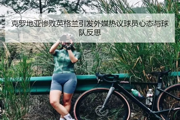 克罗地亚惨败英格兰引发外媒热议球员心态与球队反思（kaiyun）